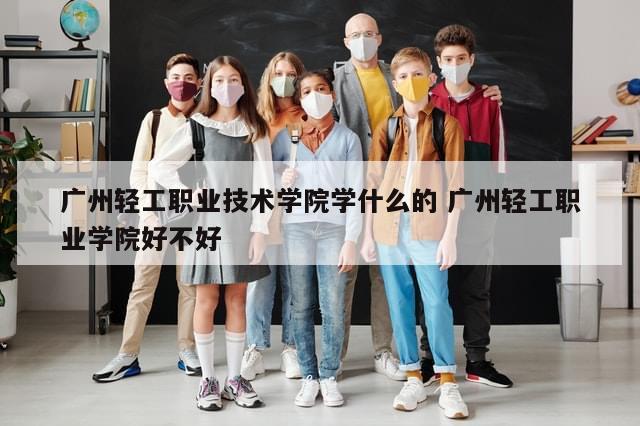 广州轻工职业技术学院学什么的 广州轻工职业学院好不好